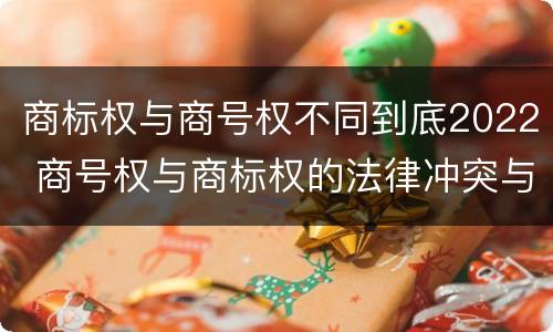 商标权与商号权不同到底2022 商号权与商标权的法律冲突与解决