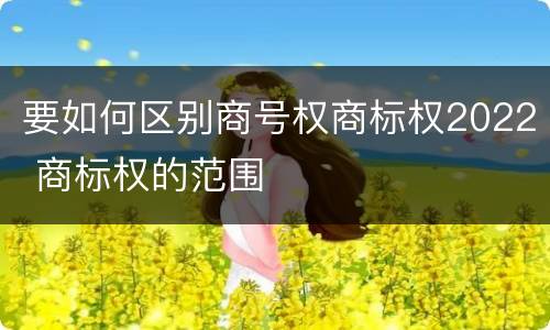 要如何区别商号权商标权2022 商标权的范围
