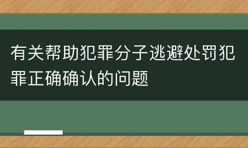 有关帮助犯罪分子逃避处罚犯罪正确确认的问题