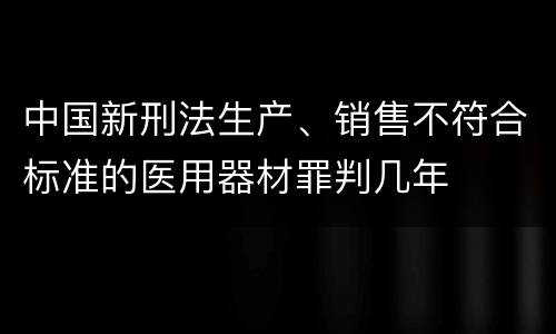 中国新刑法生产、销售不符合标准的医用器材罪判几年