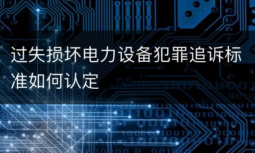 过失损坏电力设备犯罪追诉标准如何认定