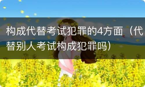 构成代替考试犯罪的4方面（代替别人考试构成犯罪吗）