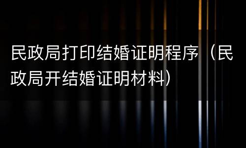 民政局打印结婚证明程序（民政局开结婚证明材料）