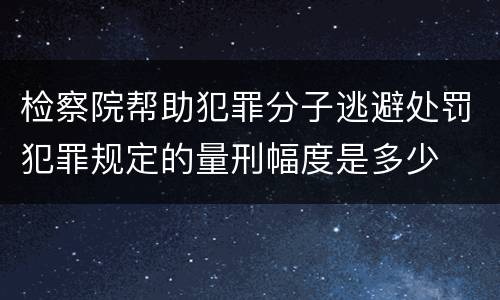 检察院帮助犯罪分子逃避处罚犯罪规定的量刑幅度是多少