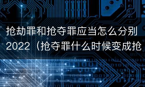抢劫罪和抢夺罪应当怎么分别2022（抢夺罪什么时候变成抢劫罪）