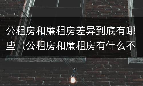 公租房和廉租房差异到底有哪些（公租房和廉租房有什么不同?）