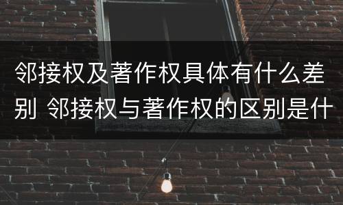 邻接权及著作权具体有什么差别 邻接权与著作权的区别是什么