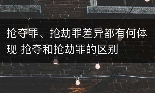 抢夺罪、抢劫罪差异都有何体现 抢夺和抢劫罪的区别