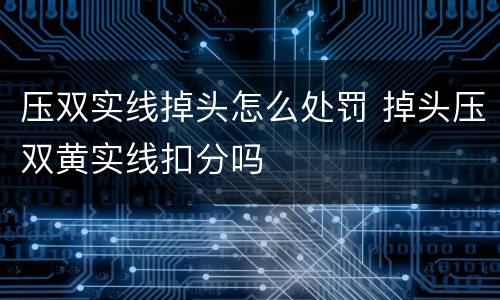压双实线掉头怎么处罚 掉头压双黄实线扣分吗