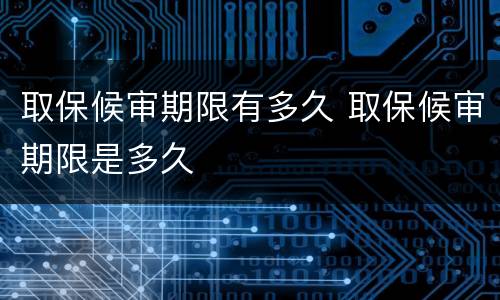 取保候审期限有多久 取保候审期限是多久
