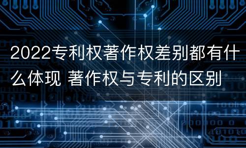 2022专利权著作权差别都有什么体现 著作权与专利的区别