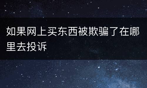 如果网上买东西被欺骗了在哪里去投诉