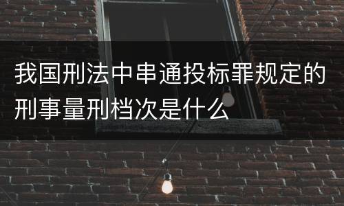 我国刑法中串通投标罪规定的刑事量刑档次是什么