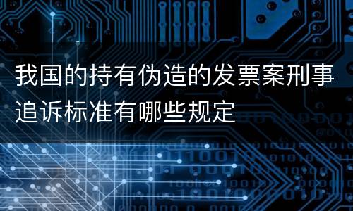 我国的持有伪造的发票案刑事追诉标准有哪些规定