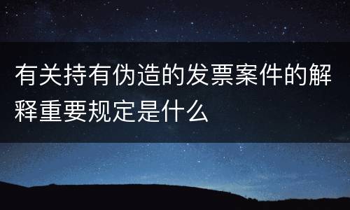 有关持有伪造的发票案件的解释重要规定是什么