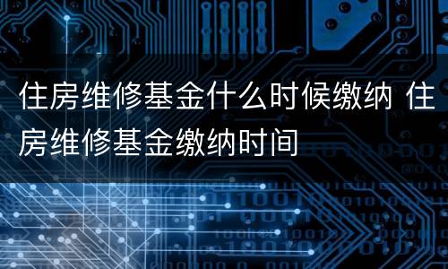 住房维修基金什么时候缴纳 住房维修基金缴纳时间
