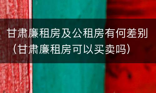 甘肃廉租房及公租房有何差别（甘肃廉租房可以买卖吗）