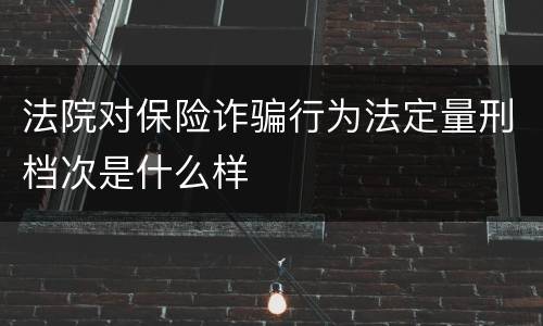 法院对保险诈骗行为法定量刑档次是什么样