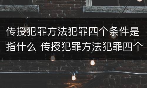 传授犯罪方法犯罪四个条件是指什么 传授犯罪方法犯罪四个条件是指什么内容