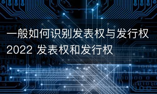 一般如何识别发表权与发行权2022 发表权和发行权