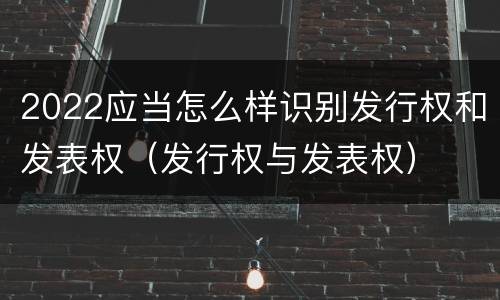 2022应当怎么样识别发行权和发表权（发行权与发表权）