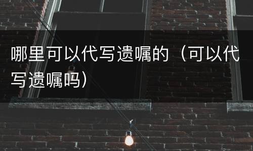 哪里可以代写遗嘱的（可以代写遗嘱吗）