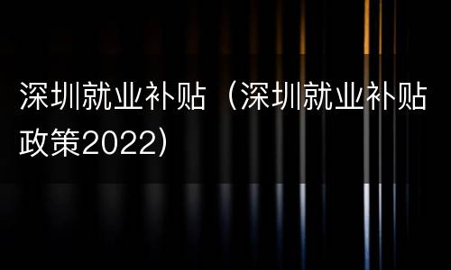 深圳就业补贴（深圳就业补贴政策2022）