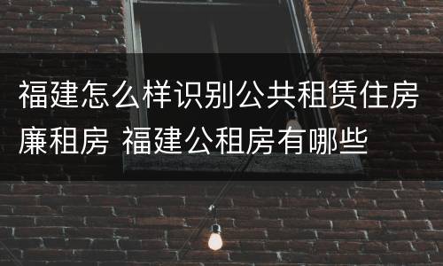 福建怎么样识别公共租赁住房廉租房 福建公租房有哪些