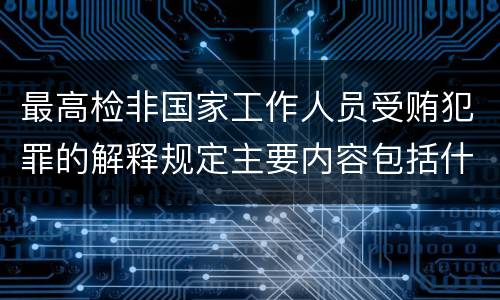 最高检非国家工作人员受贿犯罪的解释规定主要内容包括什么
