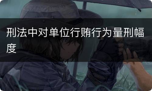 刑法中对单位行贿行为量刑幅度