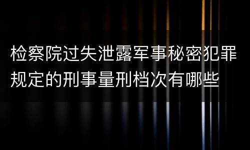 检察院过失泄露军事秘密犯罪规定的刑事量刑档次有哪些