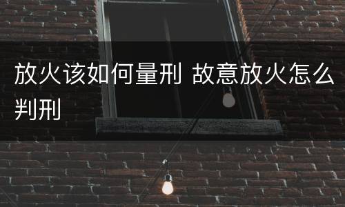 放火该如何量刑 故意放火怎么判刑