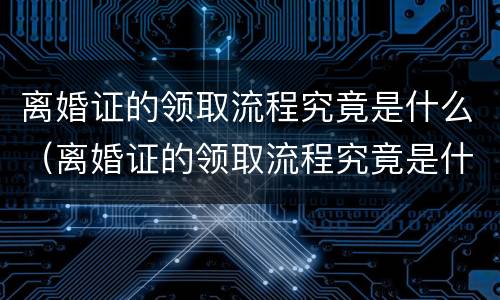 离婚证的领取流程究竟是什么（离婚证的领取流程究竟是什么意思）