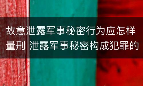 故意泄露军事秘密行为应怎样量刑 泄露军事秘密构成犯罪的