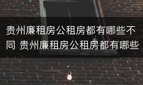 贵州廉租房公租房都有哪些不同 贵州廉租房公租房都有哪些不同的