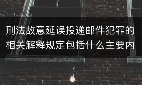 刑法故意延误投递邮件犯罪的相关解释规定包括什么主要内容