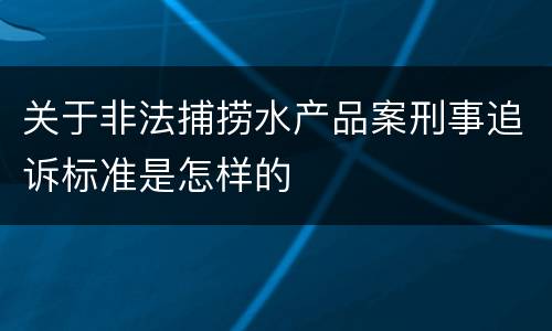 关于非法捕捞水产品案刑事追诉标准是怎样的