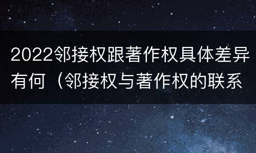 2022邻接权跟著作权具体差异有何（邻接权与著作权的联系与区别）