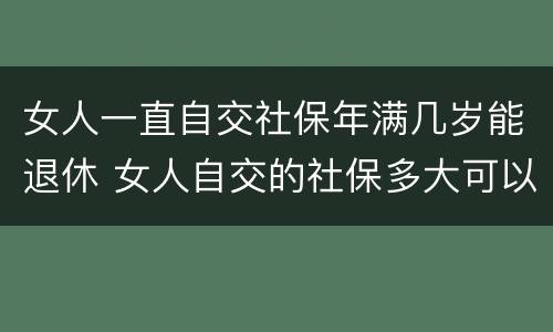 女人一直自交社保年满几岁能退休 女人自交的社保多大可以领