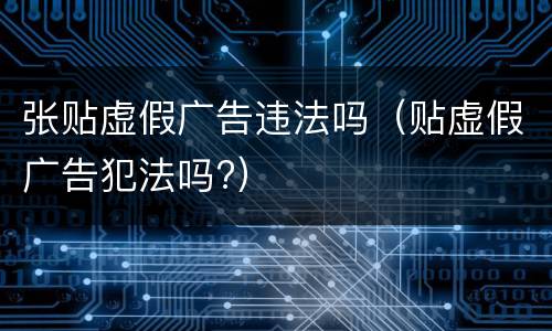 张贴虚假广告违法吗（贴虚假广告犯法吗?）