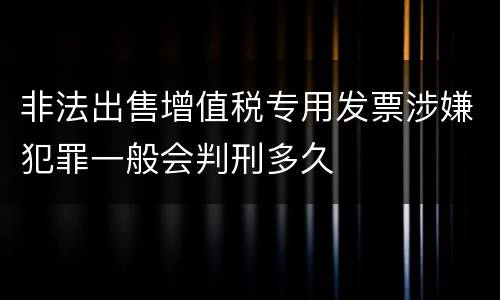 非法出售增值税专用发票涉嫌犯罪一般会判刑多久