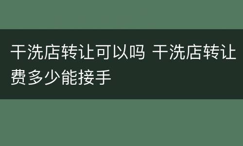 干洗店转让可以吗 干洗店转让费多少能接手