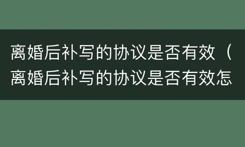离婚后补写的协议是否有效（离婚后补写的协议是否有效怎么查）