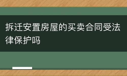 拆迁安置房屋的买卖合同受法律保护吗
