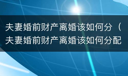 夫妻婚前财产离婚该如何分（夫妻婚前财产离婚该如何分配）