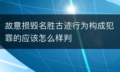 故意损毁名胜古迹行为构成犯罪的应该怎么样判