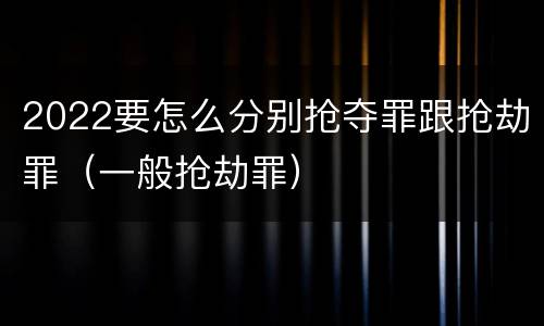 2022要怎么分别抢夺罪跟抢劫罪（一般抢劫罪）