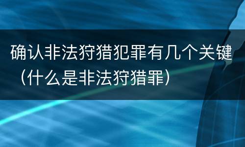 确认非法狩猎犯罪有几个关键（什么是非法狩猎罪）