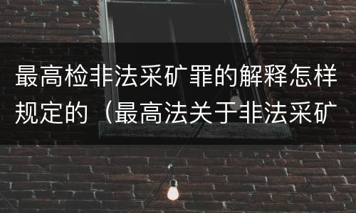 最高检非法采矿罪的解释怎样规定的（最高法关于非法采矿司法解释的理解与适用）