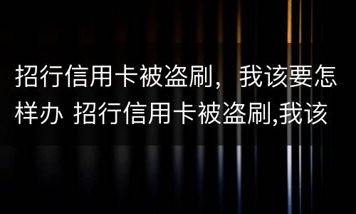 招行信用卡被盗刷，我该要怎样办 招行信用卡被盗刷,我该要怎样办呢